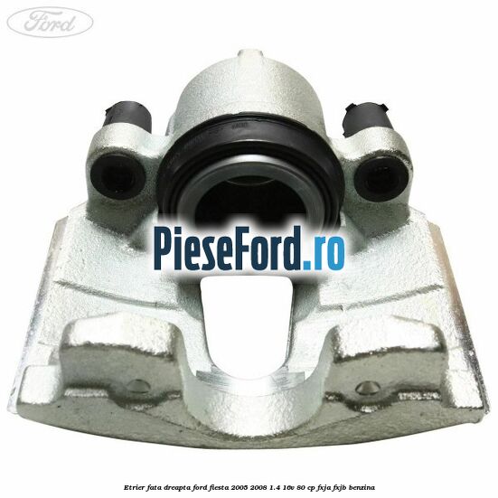 Etrier fata dreapta Ford Fiesta 2005-2008 1.4 16V 80 cp FXJA, FXJB benzina