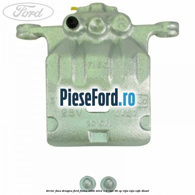 Etrier fata dreapta Ford Fiesta 2008-2012 1.6 TDCi 95 cp T3JA, TZJA, TZJB diesel