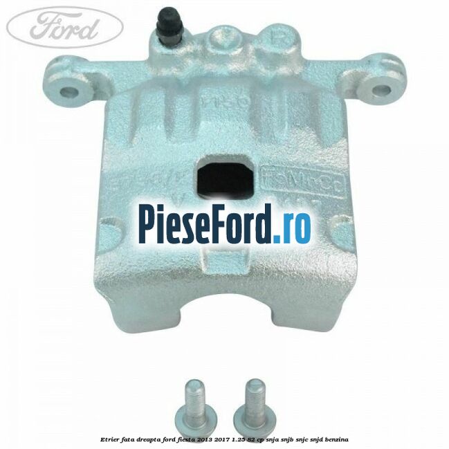 Etrier fata dreapta Ford Fiesta 2013-2017 1.25 82 cp SNJA, SNJB, SNJC, SNJD benzina