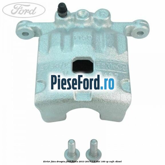 Etrier fata dreapta Ford Fiesta 2013-2017 1.5 TDCi 100 cp XUJH diesel