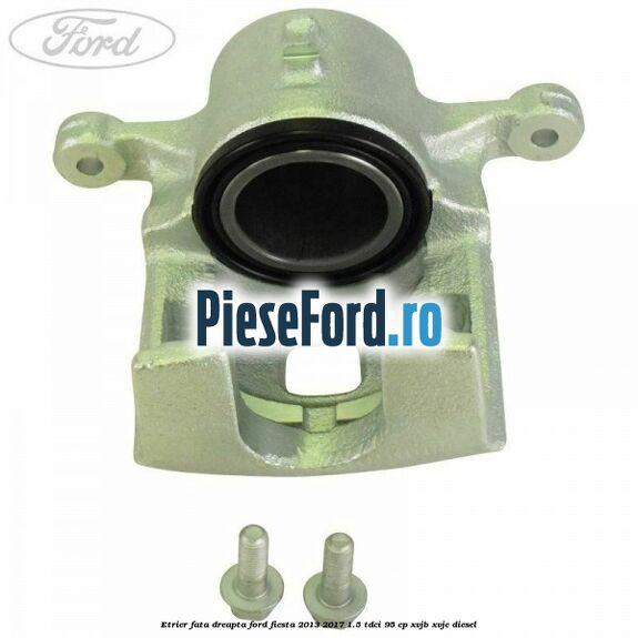 Etrier fata dreapta Ford Fiesta 2013-2017 1.5 TDCi 95 cp XVJB, XVJC diesel
