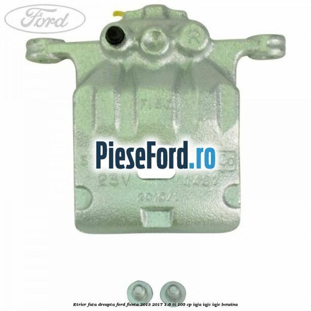 Etrier fata dreapta Ford Fiesta 2013-2017 1.6 Ti 105 cp IQJA, IQJC, IQJE benzina
