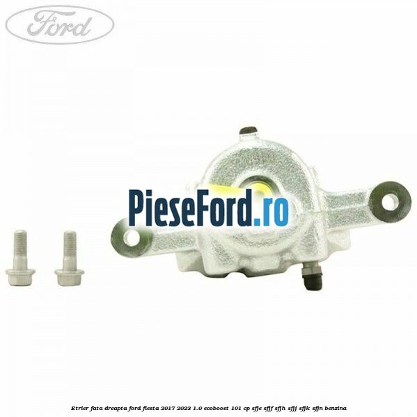 Etrier fata dreapta Ford Fiesta 2017-2023 1.0 EcoBoost 101 cp SFJE, SFJF, SFJH, SFJJ, SFJK, SFJN benzina