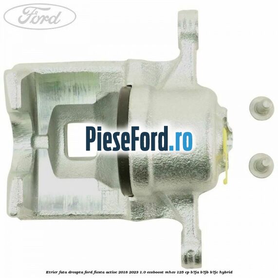 Etrier fata dreapta Ford Fiesta Active 2018-2023 1.0 EcoBoost mHEV 125 cp B7JA, B7JB, B7JC Hybrid
