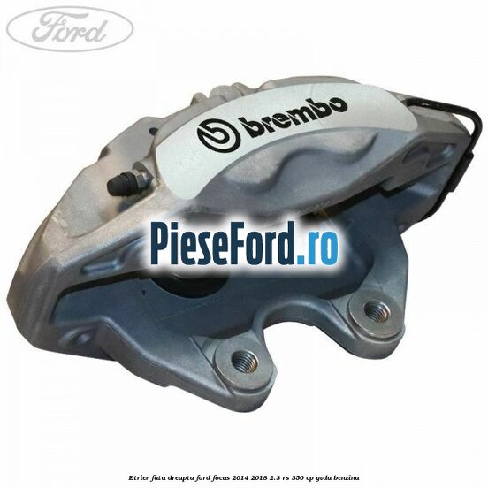 Etrier fata dreapta Ford Focus 2014-2018 2.3 RS 350 cp YVDA benzina