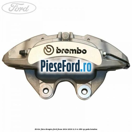 Etrier fata dreapta Ford Focus 2014-2018 2.3 RS 350 cp YVDA benzina