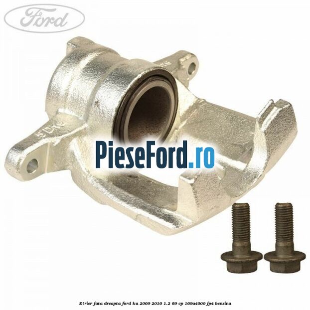 Etrier fata dreapta Ford Ka 2009-2016 1.2 69 cp 169A4000, FP4 benzina