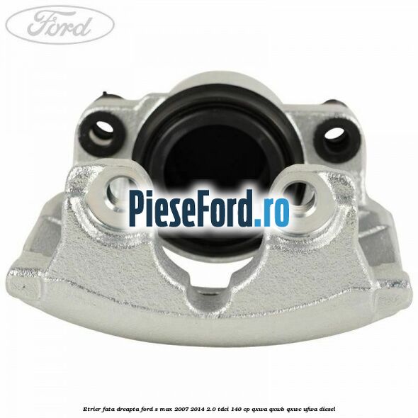 Etrier fata dreapta Ford S-Max 2007-2014 2.0 TDCi 140 cp QXWA, QXWB, QXWC, UFWA diesel