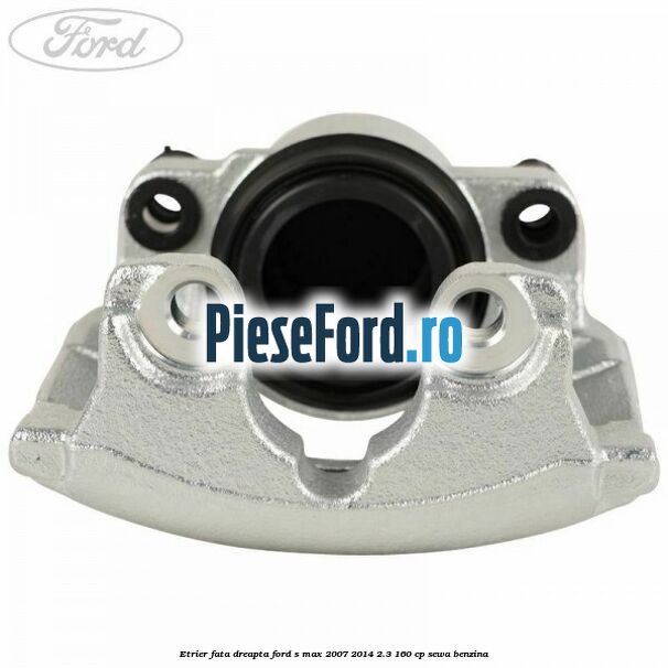 Etrier fata dreapta Ford S-Max 2007-2014 2.3 160 cp SEWA benzina
