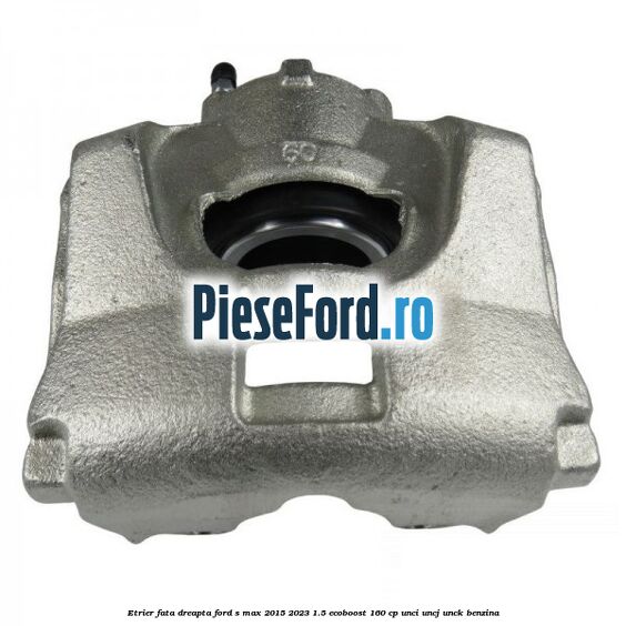 Etrier fata dreapta Ford S-Max 2015-2023 1.5 EcoBoost 160 cp UNCI, UNCJ, UNCK benzina