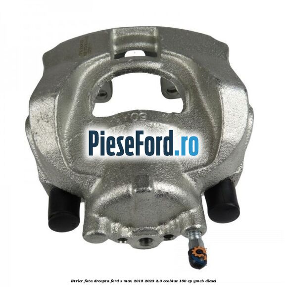 Etrier fata dreapta Ford S-Max 2015-2023 2.0 EcoBlue 150 cp YMCB diesel