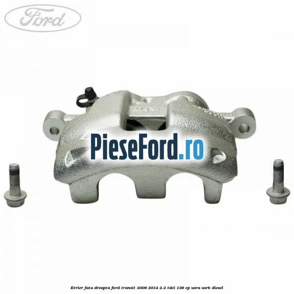 Etrier fata dreapta Ford Transit 2006-2014 2.2 TDCi 136 cp USRA, USRB diesel