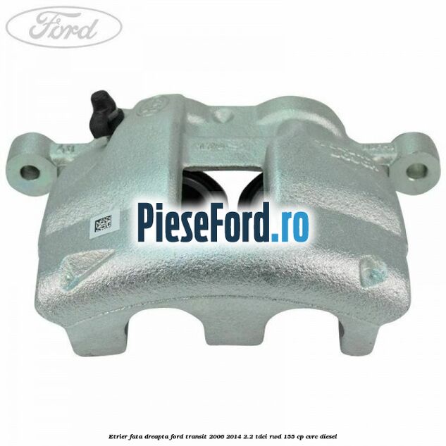 Etrier fata dreapta Ford Transit 2006-2014 2.2 TDCi RWD 155 cp CVRC diesel
