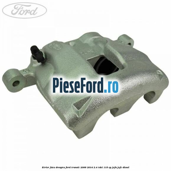 Etrier fata dreapta Ford Transit 2006-2014 2.4 TDCi 115 cp