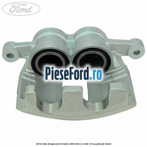 Etrier fata dreapta Ford Transit 2006-2014 2.4 TDCi 115 cp JXFA, JXFC diesel
