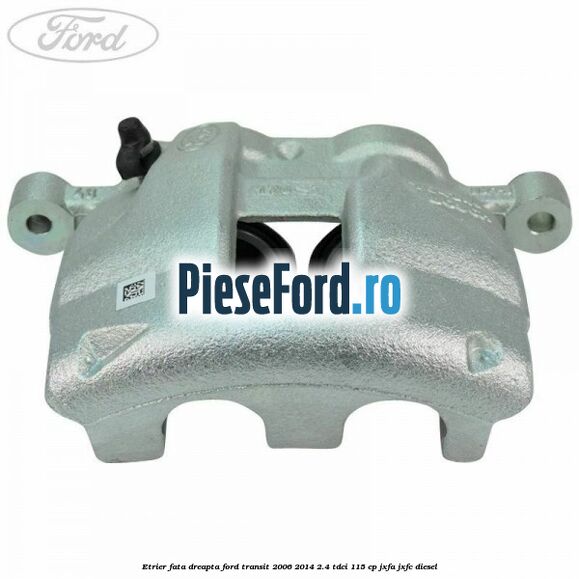 Etrier fata dreapta Ford Transit 2006-2014 2.4 TDCi 115 cp JXFA, JXFC diesel