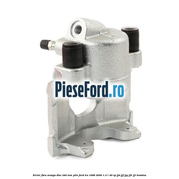Etrier fata stanga disc 240 mm plin Ford Ka 1996-2008 1.3 i 49 cp JJD, JJF, JJG, JJH, JJL benzina