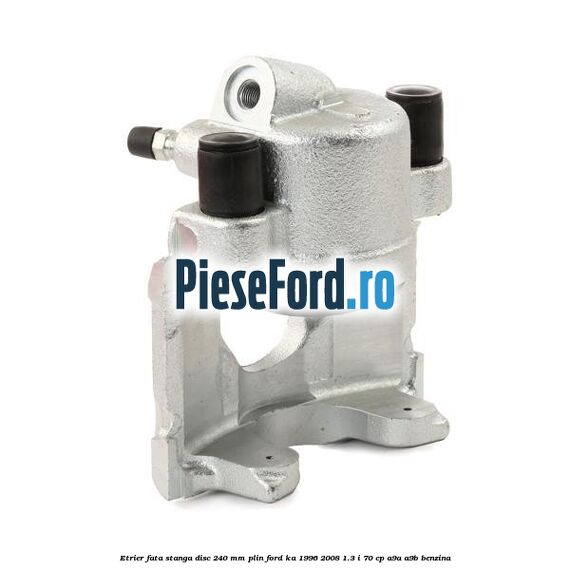 Etrier fata stanga disc 240 mm plin Ford Ka 1996-2008 1.3 i 70 cp A9A, A9B benzina