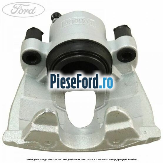 Etrier fata stanga disc 278/300 mm Ford C-Max 2011-2015 1.6 EcoBoost 150 cp JQDA, JQDB benzina