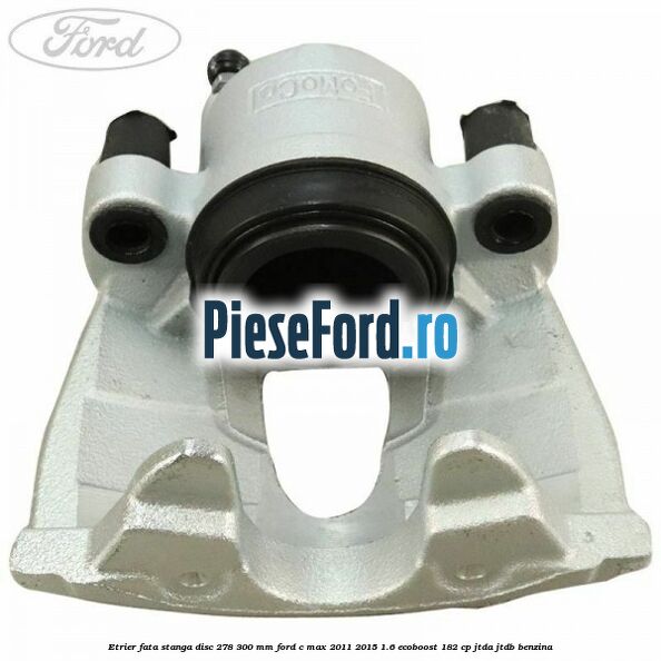 Etrier fata stanga disc 278/300 mm Ford C-Max 2011-2015 1.6 EcoBoost 182 cp JTDA, JTDB benzina