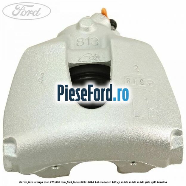 Etrier fata stanga disc 278/300 mm Ford Focus 2011-2014 1.0 EcoBoost 100 cp M2DA, M2DB, M2DC, SFDA, SFDB benzina