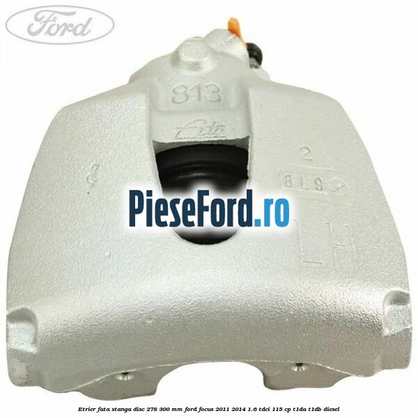 Etrier fata stanga disc 278/300 mm Ford Focus 2011-2014 1.6 TDCi 115 cp T1DA, T1DB diesel