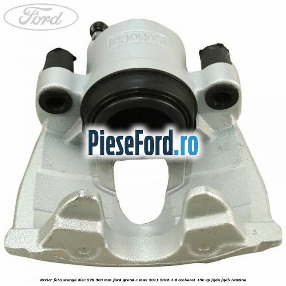 Etrier fata stanga disc 278/300 mm Ford Grand C-Max 2011-2015 1.6 EcoBoost 150 cp JQDA, JQDB benzina