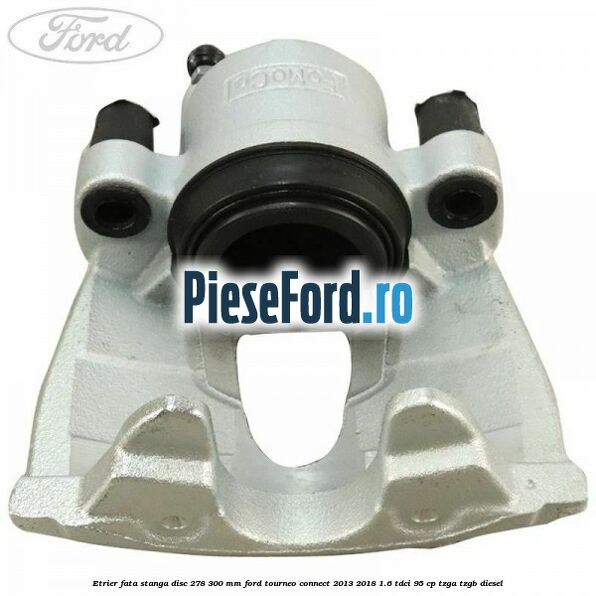 Etrier fata stanga disc 278/300 mm Ford Tourneo Connect 2013-2018 1.6 TDCi 95 cp TZGA, TZGB diesel