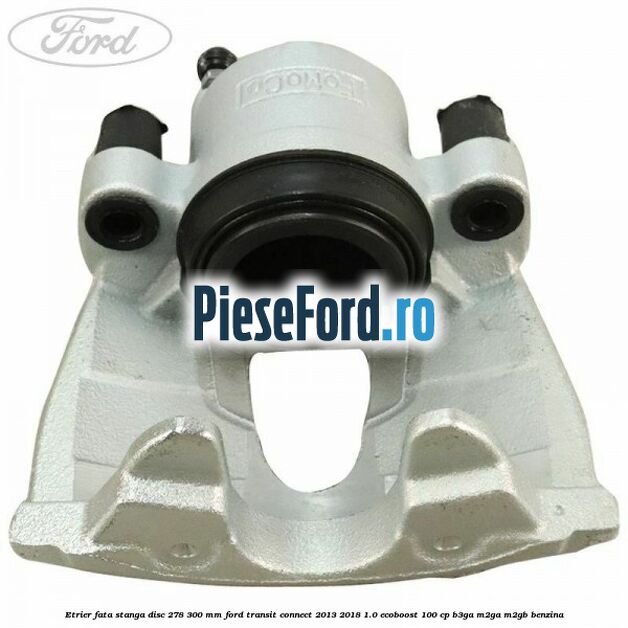 Etrier fata stanga disc 278/300 mm Ford Transit Connect 2013-2018 1.0 EcoBoost 100 cp B3GA, M2GA, M2GB benzina