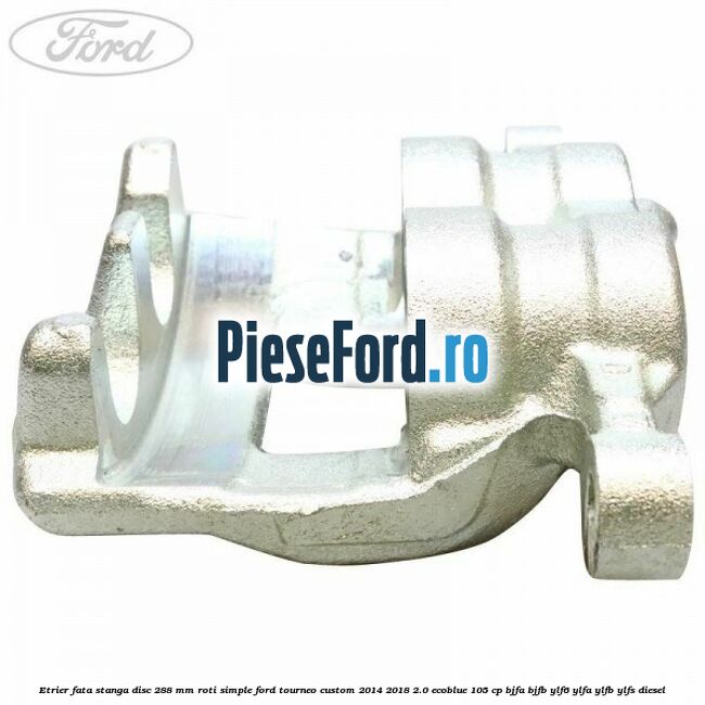 Etrier fata stanga disc 288 mm roti simple Ford Tourneo Custom 2014-2018 2.0 EcoBlue 105 cp BJFA, BJFB, YLF6, YLFA, YLFB, YLFS diesel