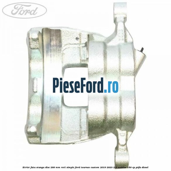 Etrier fata stanga disc 288 mm roti simple Ford Tourneo Custom 2019-2023 2.0 EcoBlue 150 cp P0FA diesel