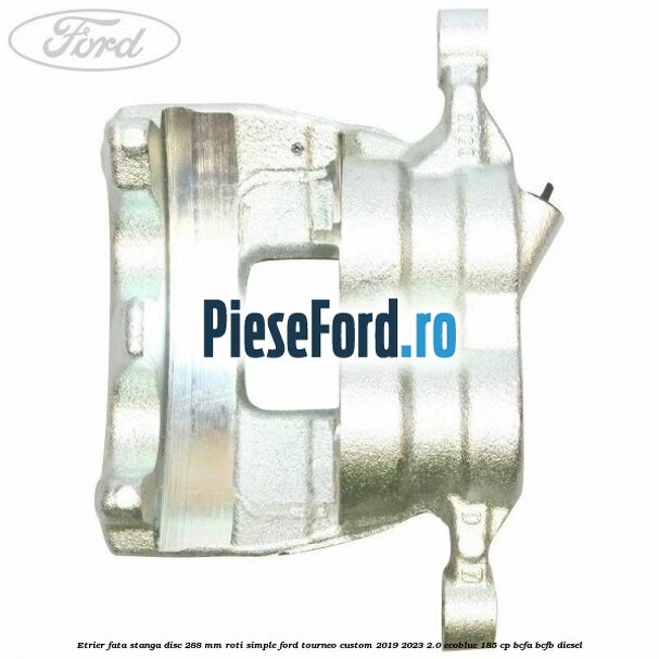 Etrier fata stanga disc 288 mm roti simple Ford Tourneo Custom 2019-2023 2.0 EcoBlue 185 cp BCFA, BCFB diesel
