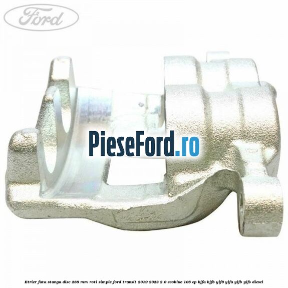 Etrier fata stanga disc 288 mm roti simple Ford Transit 2019-2023 2.0 EcoBlue 105 cp BJFA, BJFB, YLF6, YLFA, YLFB, YLFS diesel