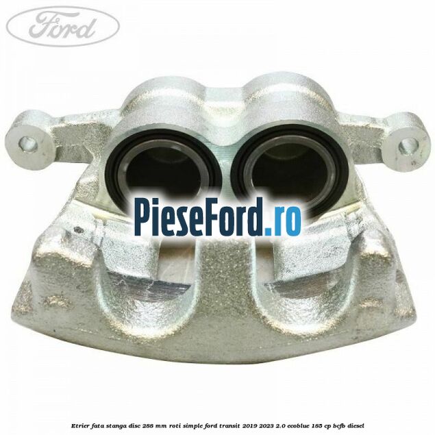 Etrier fata stanga disc 288 mm roti simple Ford Transit 2019-2023 2.0 EcoBlue 185 cp BCFB diesel