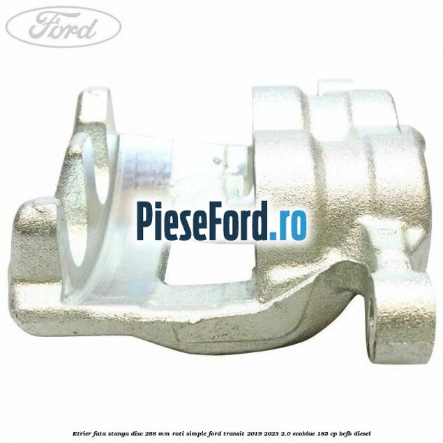 Etrier fata stanga disc 288 mm roti simple Ford Transit 2019-2023 2.0 EcoBlue 185 cp BCFB diesel