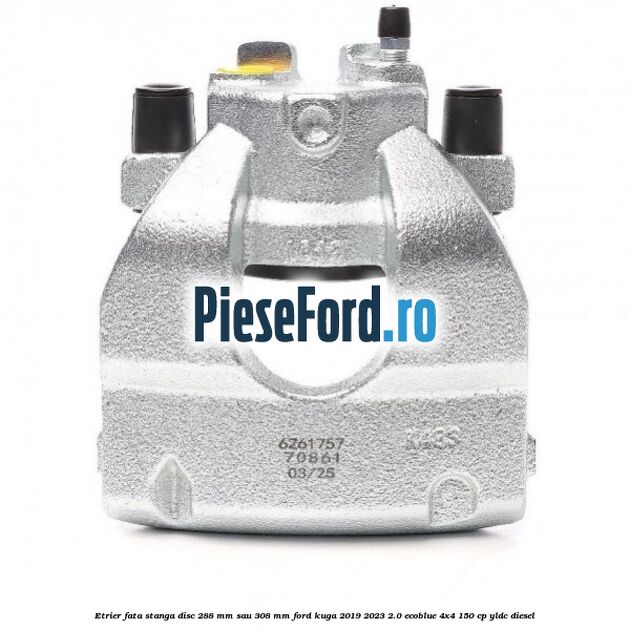 Etrier fata stanga disc 288 mm sau 308 mm Ford Kuga 2019-2023 2.0 EcoBlue 4x4 150 cp YLDC diesel