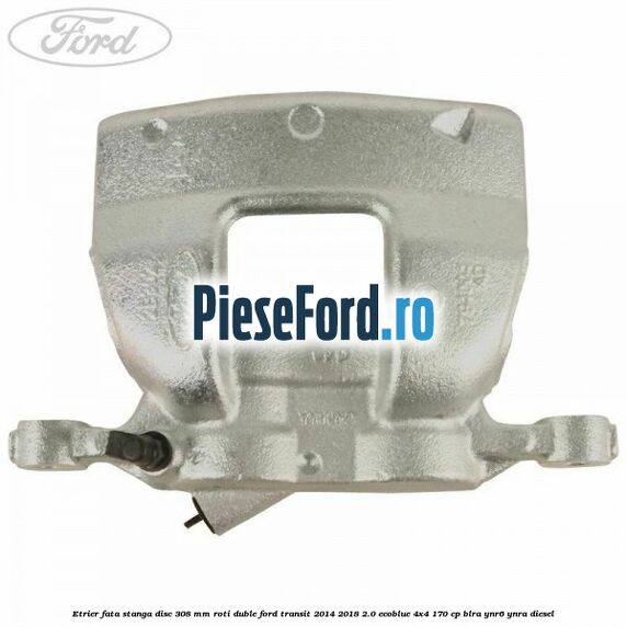 Etrier fata stanga disc 308 mm roti duble Ford Transit 2014-2018 2.0 EcoBlue 4x4 170 cp BLRA, YNR6, YNRA diesel