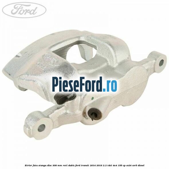 Etrier fata stanga disc 308 mm roti duble Ford Transit 2014-2018 2.2 TDCi 4x4 155 cp CV24, CVR5 diesel