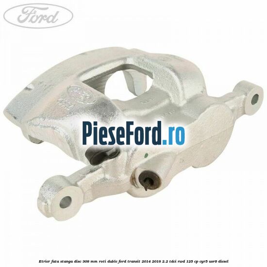 Etrier fata stanga disc 308 mm roti duble Ford Transit 2014-2018 2.2 TDCi RWD 125 cp CYR5, USR6 diesel