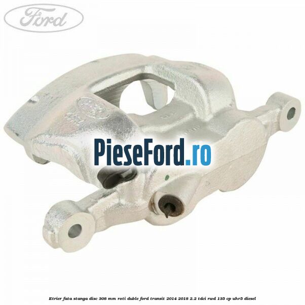 Etrier fata stanga disc 308 mm roti duble Ford Transit 2014-2018 2.2 TDCi RWD 135 cp UHR5 diesel
