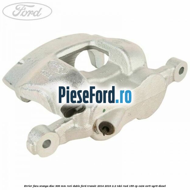 Etrier fata stanga disc 308 mm roti duble Ford Transit 2014-2018 2.2 TDCi RWD 155 cp CV24, CVR5, UYR6 diesel