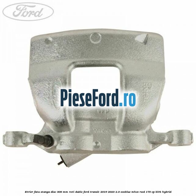 Etrier fata stanga disc 308 mm roti duble Ford Transit 2019-2023 2.0 EcoBlue mHEV RWD 170 cp BLRB Hybrid