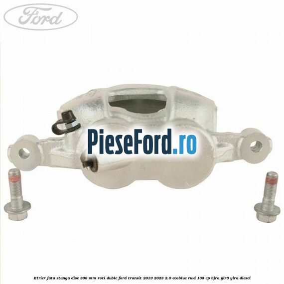 Etrier fata stanga disc 308 mm roti duble Ford Transit 2019-2023 2.0 EcoBlue RWD 105 cp BJRA, YLR6, YLRA diesel