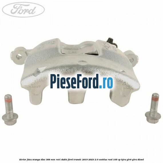 Etrier fata stanga disc 308 mm roti duble Ford Transit 2019-2023 2.0 EcoBlue RWD 105 cp BJRA, YLR6, YLRA diesel