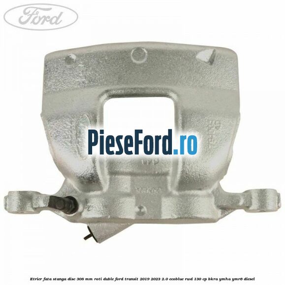 Etrier fata stanga disc 308 mm roti duble Ford Transit 2019-2023 2.0 EcoBlue RWD 130 cp BKRA, YMHA, YMR6 diesel