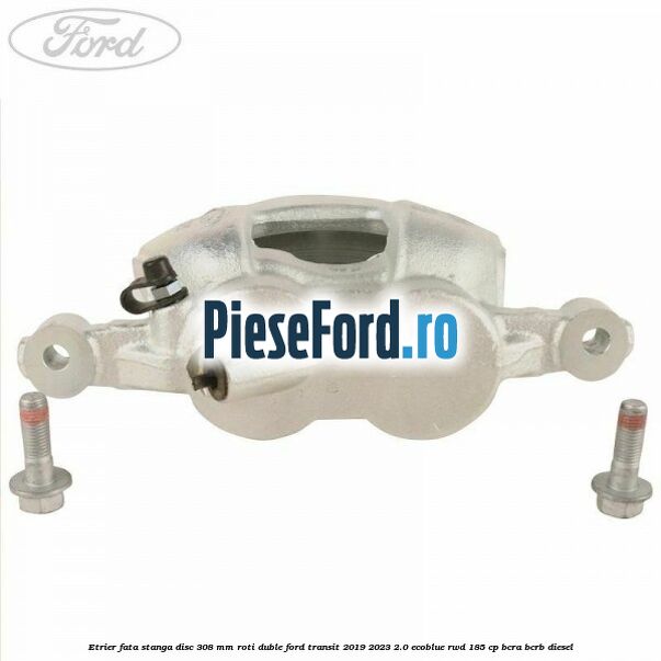 Etrier fata stanga disc 308 mm roti duble Ford Transit 2019-2023 2.0 EcoBlue RWD 185 cp BCRA, BCRB diesel