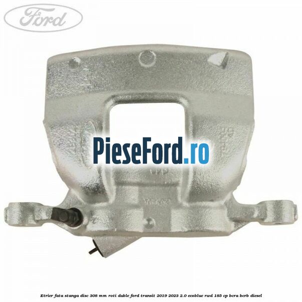 Etrier fata stanga disc 308 mm roti duble Ford Transit 2019-2023 2.0 EcoBlue RWD 185 cp BCRA, BCRB diesel