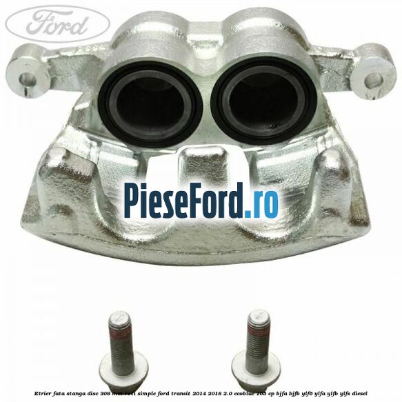 Etrier fata stanga disc 308 mm roti simple Ford Transit 2014-2018 2.0 EcoBlue 105 cp BJFA, BJFB, YLF6, YLFA, YLFB, YLFS diesel