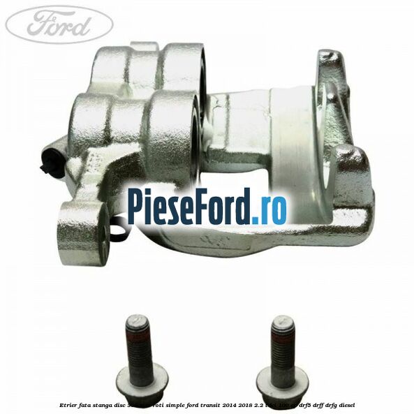Etrier fata stanga disc 308 mm roti simple Ford Transit 2014-2018 2.2 TDCi 100 cp DRF5, DRFF, DRFG diesel