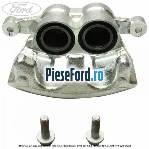 Etrier fata stanga disc 308 mm roti simple Ford Transit 2014-2018 2.2 TDCi RWD 155 cp CV24, CVR5, UYR6 diesel